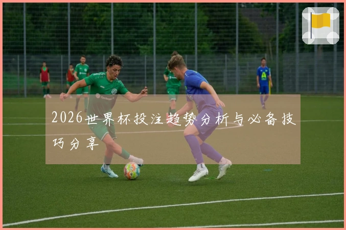 2026世界杯投注趋势分析与必备技巧分享