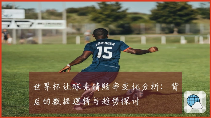 世界杯让球竞猜赔率变化分析：背后的数据逻辑与趋势探讨
