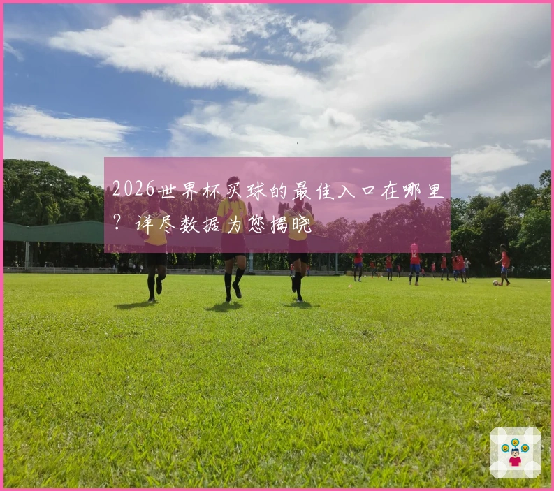 2026世界杯买球的最佳入口在哪里？详尽数据为您揭晓