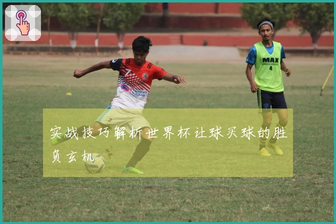 实战技巧解析世界杯让球买球的胜负玄机