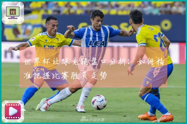 世界杯让球竞猜盘口分析：如何精准把握比赛胜负走势