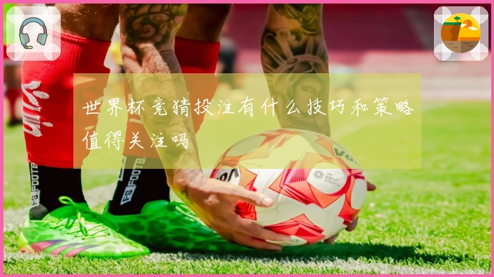 世界杯竞猜投注有什么技巧和策略值得关注吗