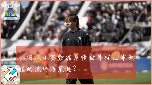 如何从比赛数据看懂世界杯让球竞猜的技巧与策略？