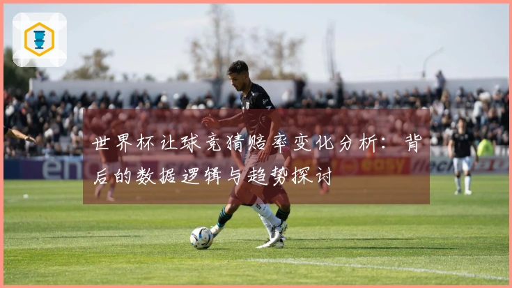 世界杯让球竞猜赔率变化分析：背后的数据逻辑与趋势探讨