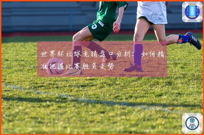 世界杯让球竞猜盘口分析：如何精准把握比赛胜负走势