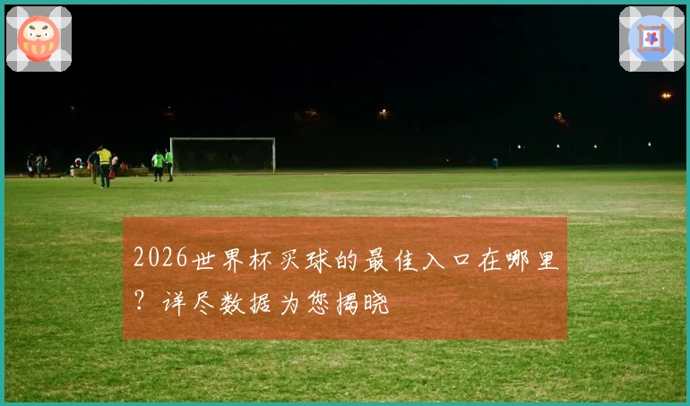 2026世界杯买球的最佳入口在哪里？详尽数据为您揭晓